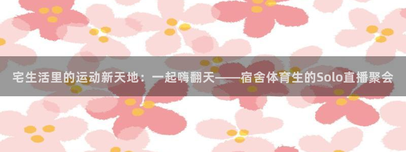 24直播篮球：宅生活里的运动新天地：一起嗨翻天——宿舍体育生的Solo直播聚会