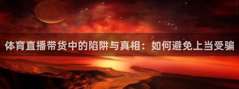 24直播app：体育直播带货中的陷阱与真相：如何避免上当受骗